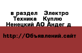  в раздел : Электро-Техника » Куплю . Ненецкий АО,Андег д.